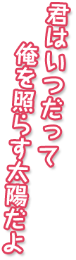 君はいつだって 俺を照らす太陽だよ