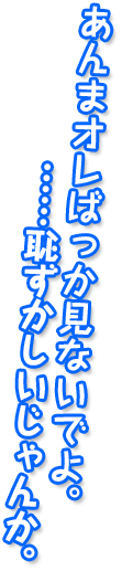 あんまオレばっか見ないでよ。......恥ずかしいじゃんか。