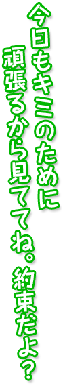 今日もキミのために 頑張るから見ててね。約束だよ？