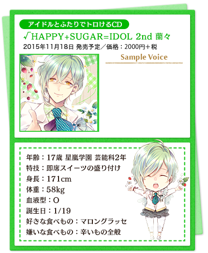 アイドルとふたりでトロけるCD／√HAPPY+SUGAR=IDOL 2nd 蘭々／2015年11月18日 発売予定／価格：2000円＋税／年齢：17歳 星嵐学園 芸能科2年 特技：即席スイーツの盛り付け 身長：171cm　体重：58kg 血液型：O 誕生日：1/19 好きな食べもの：マロングラッセ 嫌いな食べもの：辛いもの全般