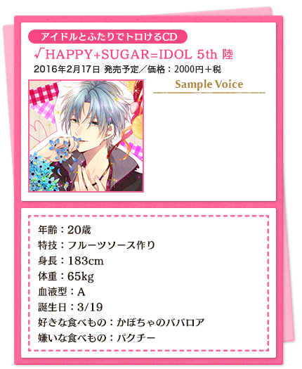 アイドルとふたりでトロけるCD／√HAPPY+SUGAR=IDOL 5th 陸／2016年2月17日 発売予定／価格：2000円＋税／年齢：20歳 特技：フルーツソース作り 身長：183cm　体重：65kg 血液型：A 誕生日：3/19 好きな食べもの：かぼちゃのババロア 嫌いな食べもの：パクチー