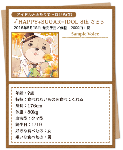 アイドルとふたりでトロけるCD／√HAPPY+SUGAR=IDOL 8th さとぅ／2016年5月18日 発売予定／価格：2000円＋税／年齢：?歳 特技：食べれないものを食べてくれる 身長：176cm　体重：80kg 血液型：クマ型 誕生日：1/19 好きな食べもの：女 嫌いな食べもの：男