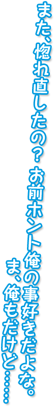 また、惚れ直したの？ お前ホント俺の事好きだよな。 ま、俺もだけど……