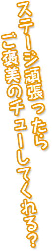 ステージ頑張ったら ご褒美のチューしてくれる？