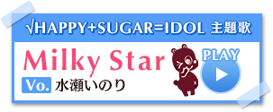 √HAPPY+SUGAR=IDOL 主題歌 Milky Star Vo.水瀬いのり