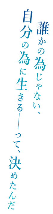 「誰かの為じゃない、自分の為に生きる──って、決めたんだ」