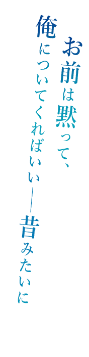 「お前は黙って、俺についてくればいい――昔みたいに」