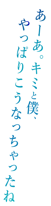 「あーあ。キミと僕、やっぱりこうなっちゃったね」
